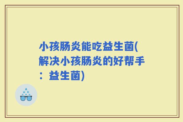 小孩能吃益生菌(解决小孩的好帮手：益生菌)