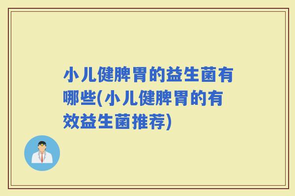 小儿健脾胃的益生菌有哪些(小儿健脾胃的有效益生菌推荐)