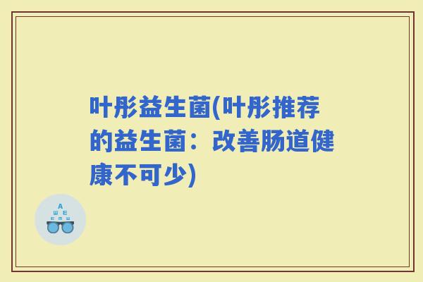 叶彤益生菌(叶彤推荐的益生菌：改善肠道健康不可少)