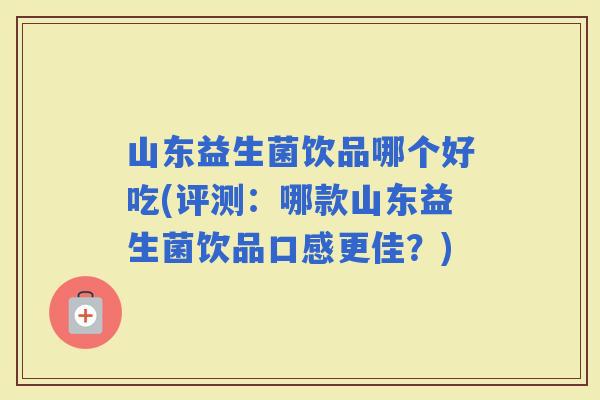 山东益生菌饮品哪个好吃(评测：哪款山东益生菌饮品口感更佳？)