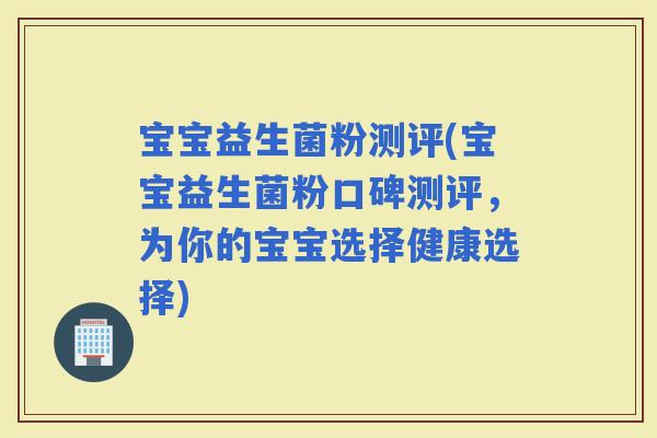 宝宝益生菌粉测评(宝宝益生菌粉口碑测评，为你的宝宝选择健康选择)