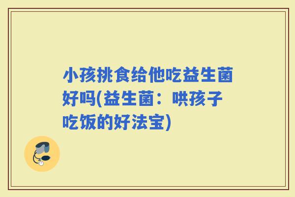 小孩挑食给他吃益生菌好吗(益生菌：哄孩子吃饭的好法宝)