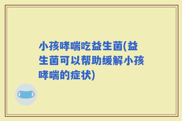 小孩吃益生菌(益生菌可以帮助缓解小孩的症状)