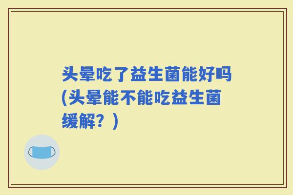 头晕吃了益生菌能好吗(头晕能不能吃益生菌缓解？)