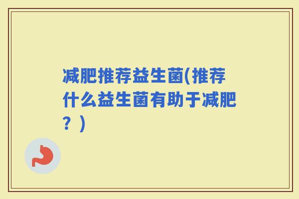 推荐益生菌(推荐什么益生菌有助于？)