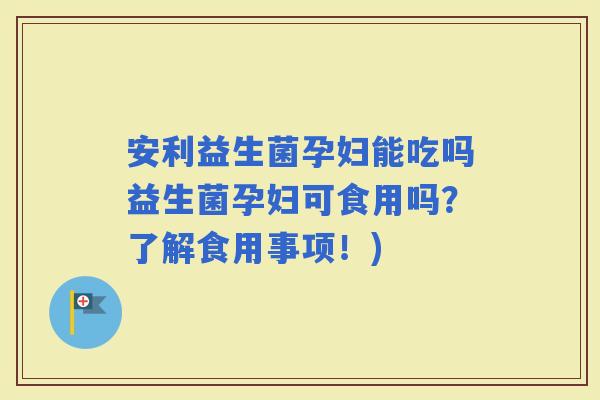 安利益生菌孕妇能吃吗益生菌孕妇可食用吗？了解食用事项！)