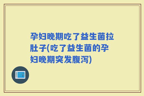 孕妇晚期吃了益生菌拉肚子(吃了益生菌的孕妇晚期突发)