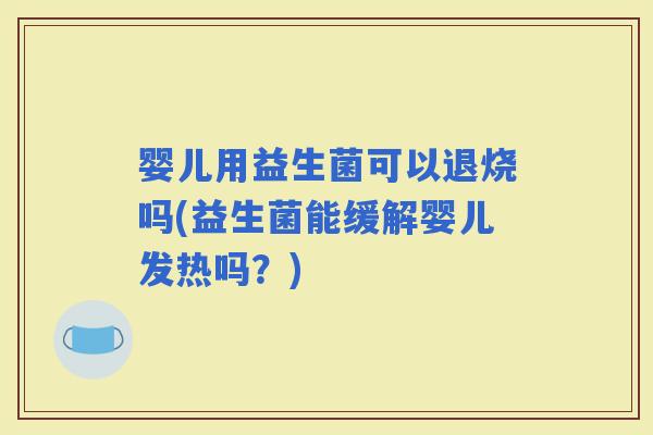 婴儿用益生菌可以退烧吗(益生菌能缓解婴儿发热吗？)