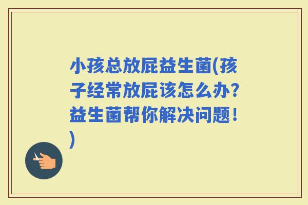 小孩总放屁益生菌(孩子经常放屁该怎么办？益生菌帮你解决问题！)