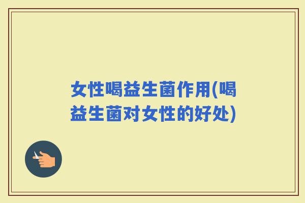女性喝益生菌作用(喝益生菌对女性的好处)