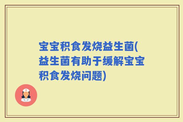 宝宝积食发烧益生菌(益生菌有助于缓解宝宝积食发烧问题)