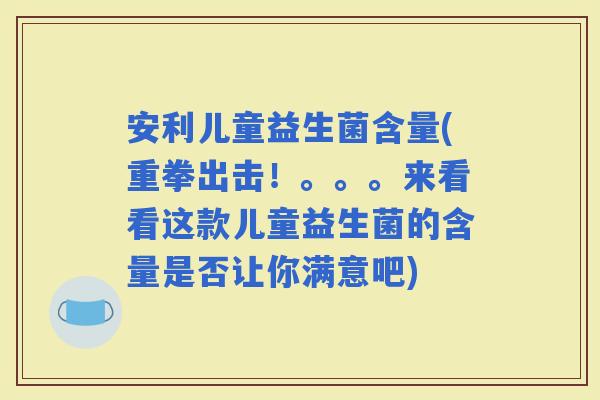 安利儿童益生菌含量(重拳出击！。。。来看看这款儿童益生菌的含量是否让你满意吧)