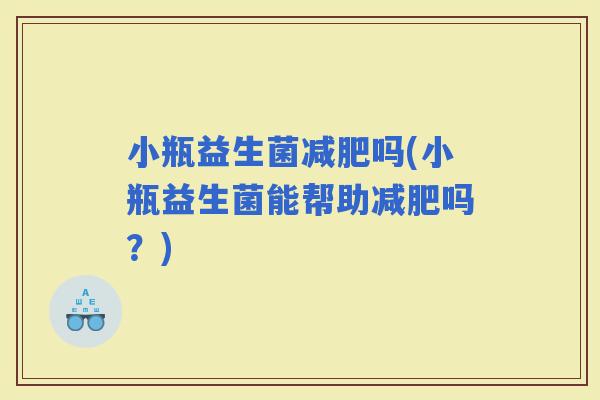 小瓶益生菌吗(小瓶益生菌能帮助吗？)