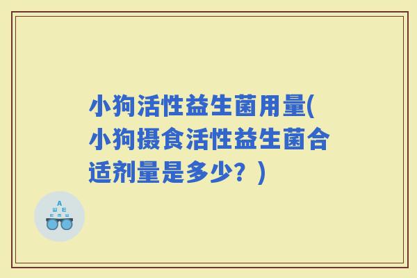 小狗活性益生菌用量(小狗摄食活性益生菌合适剂量是多少？)