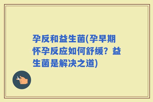 孕反和益生菌(孕早期怀孕反应如何舒缓？益生菌是解决之道)