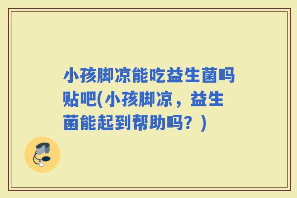 小孩脚凉能吃益生菌吗贴吧(小孩脚凉，益生菌能起到帮助吗？)