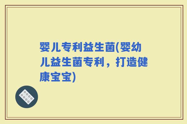 婴儿专利益生菌(婴幼儿益生菌专利，打造健康宝宝)