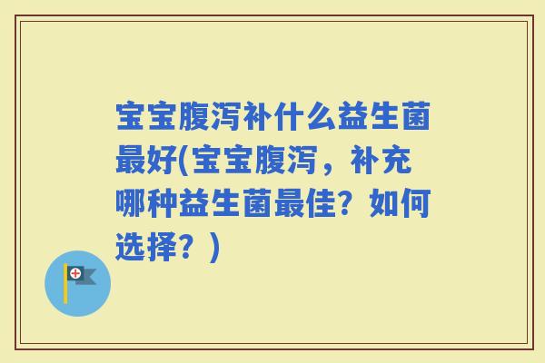 宝宝补什么益生菌好(宝宝，补充哪种益生菌佳？如何选择？)