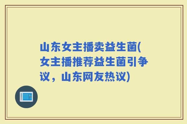 山东女主播卖益生菌(女主播推荐益生菌引争议，山东网友热议)