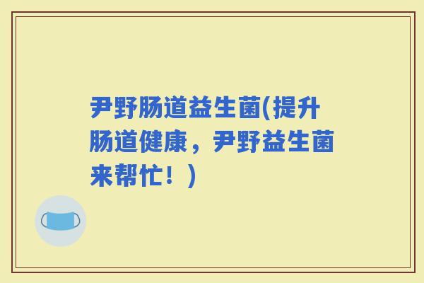 尹野肠道益生菌(提升肠道健康，尹野益生菌来帮忙！)