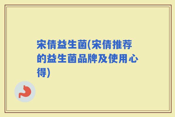 宋倩益生菌(宋倩推荐的益生菌品牌及使用心得)