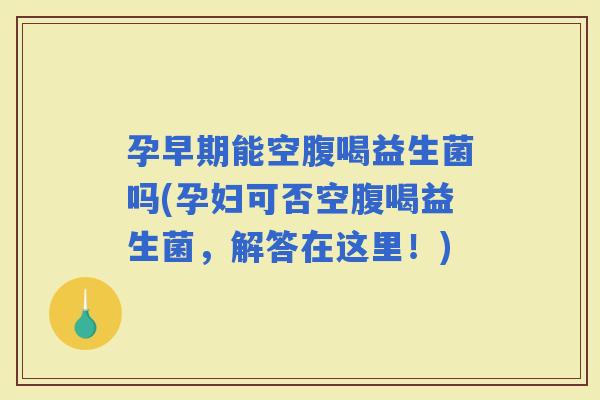 孕早期能空腹喝益生菌吗(孕妇可否空腹喝益生菌，解答在这里！)