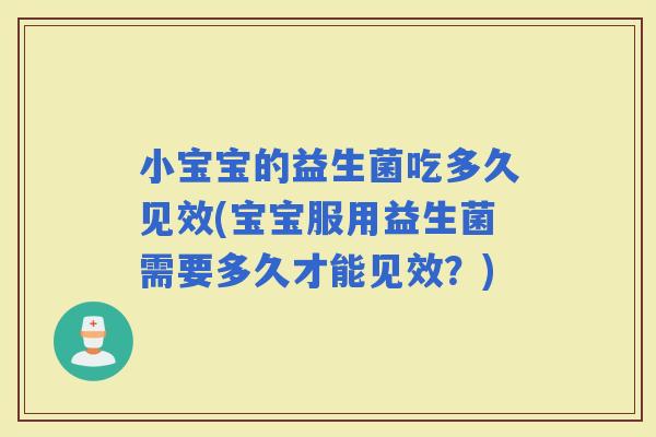 小宝宝的益生菌吃多久见效(宝宝服用益生菌需要多久才能见效？)