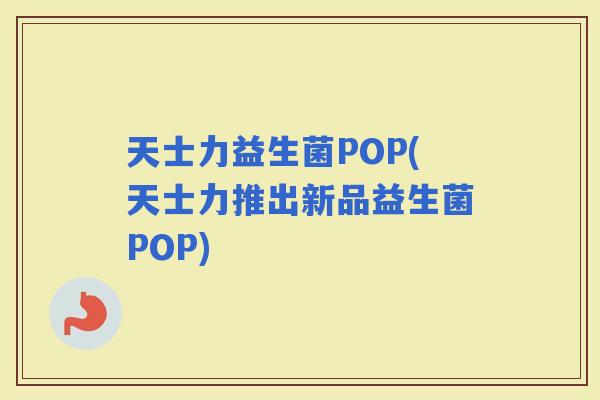 天士力益生菌POP(天士力推出新品益生菌POP)