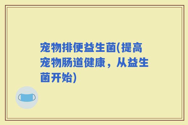 宠物排便益生菌(提高宠物肠道健康，从益生菌开始)