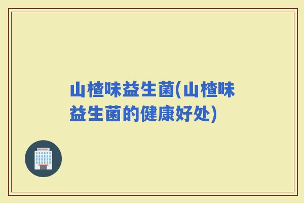 山楂味益生菌(山楂味益生菌的健康好处)