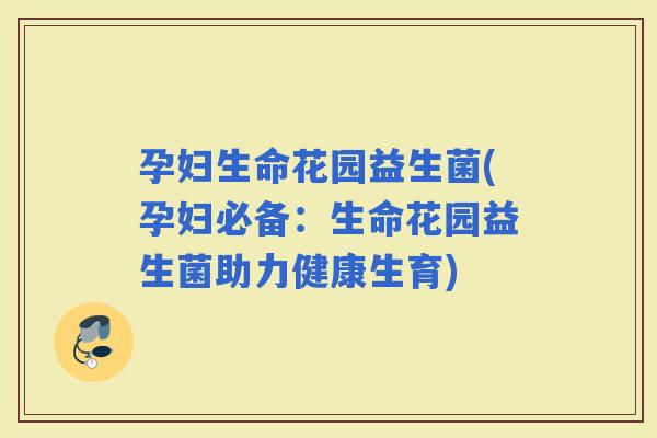 孕妇生命花园益生菌(孕妇必备：生命花园益生菌助力健康生育)