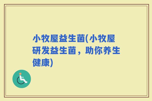 小牧屋益生菌(小牧屋研发益生菌，助你养生健康)