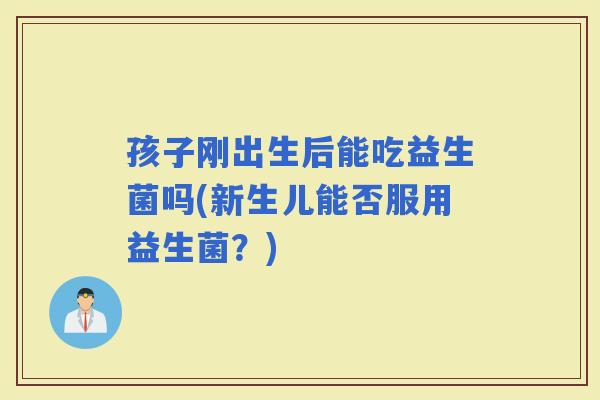 孩子刚出生后能吃益生菌吗(新生儿能否服用益生菌？)