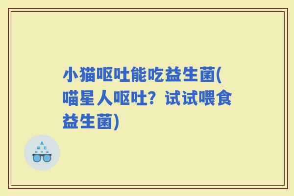 小猫能吃益生菌(喵星人？试试喂食益生菌)