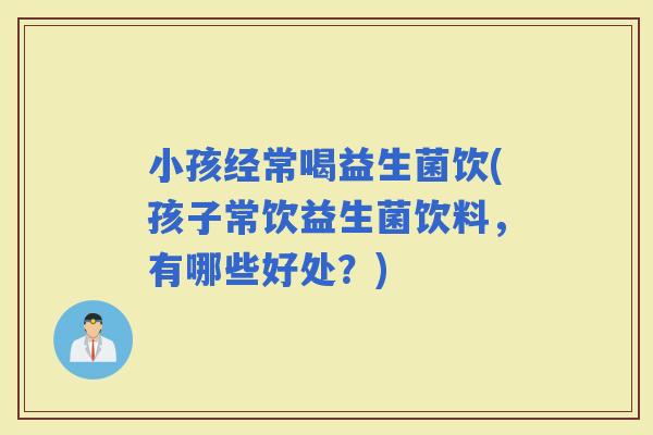 小孩经常喝益生菌饮(孩子常饮益生菌饮料，有哪些好处？)