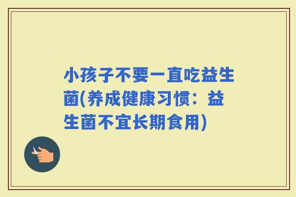 小孩子不要一直吃益生菌(养成健康习惯：益生菌不宜长期食用)