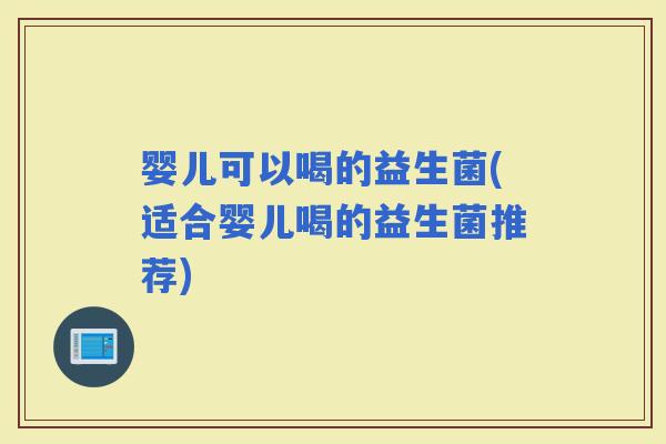 婴儿可以喝的益生菌(适合婴儿喝的益生菌推荐)