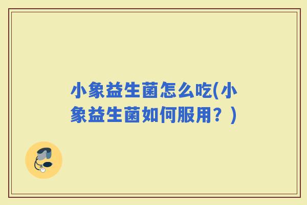 小象益生菌怎么吃(小象益生菌如何服用？)