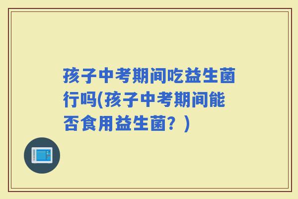 孩子中考期间吃益生菌行吗(孩子中考期间能否食用益生菌？)