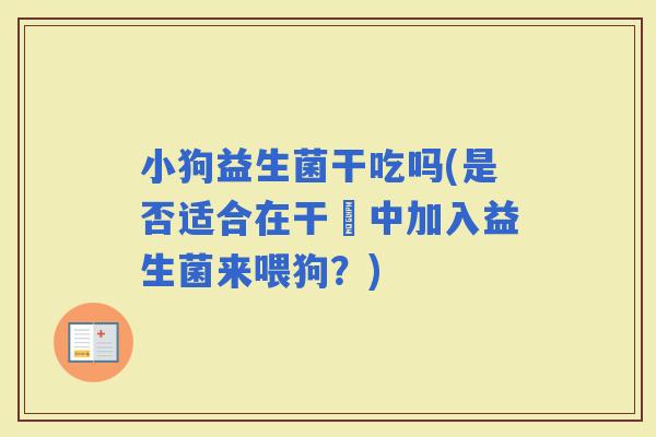 小狗益生菌干吃吗(是否适合在干糧中加入益生菌来喂狗？)