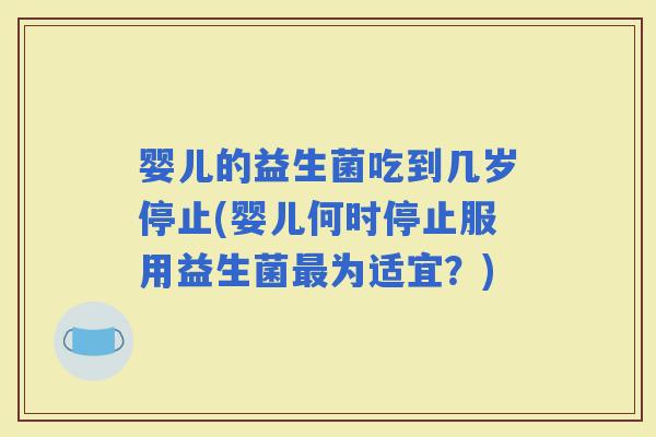 婴儿的益生菌吃到几岁停止(婴儿何时停止服用益生菌为适宜？)