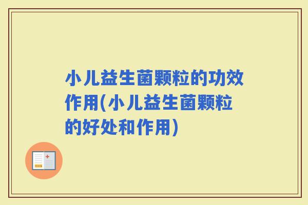 小儿益生菌颗粒的功效作用(小儿益生菌颗粒的好处和作用)