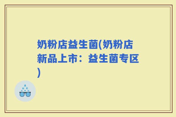 奶粉店益生菌(奶粉店新品上市：益生菌专区)
