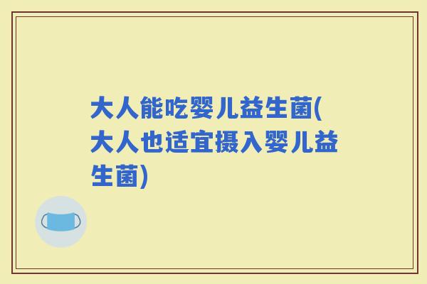 大人能吃婴儿益生菌(大人也适宜摄入婴儿益生菌)