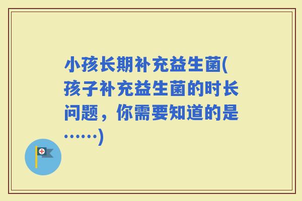 小孩长期补充益生菌(孩子补充益生菌的时长问题，你需要知道的是……)
