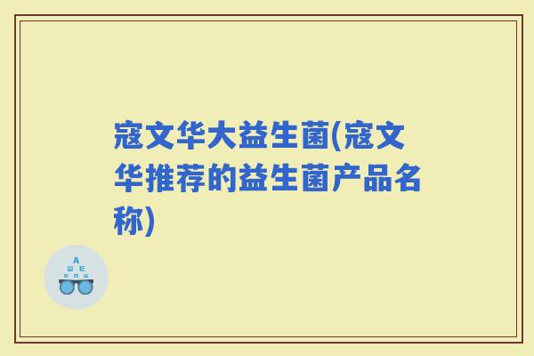 寇文华大益生菌(寇文华推荐的益生菌产品名称)