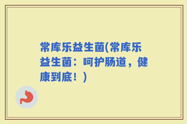 常库乐益生菌(常库乐益生菌：呵护肠道，健康到底！)