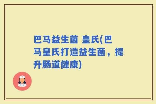 巴马益生菌 皇氏(巴马皇氏打造益生菌，提升肠道健康)
