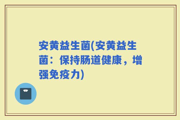 安黄益生菌(安黄益生菌：保持肠道健康，增强力)