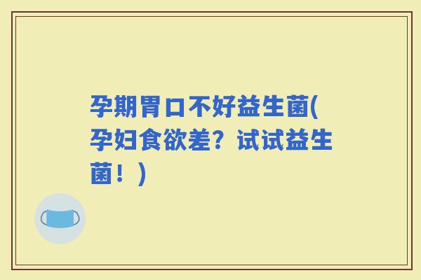 孕期胃口不好益生菌(孕妇差？试试益生菌！)